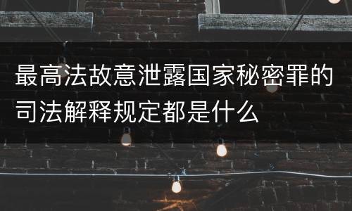 最高法故意泄露国家秘密罪的司法解释规定都是什么