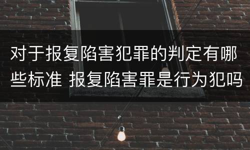 对于报复陷害犯罪的判定有哪些标准 报复陷害罪是行为犯吗