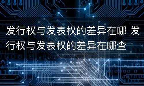 发行权与发表权的差异在哪 发行权与发表权的差异在哪查