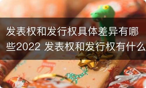 发表权和发行权具体差异有哪些2022 发表权和发行权有什么区别