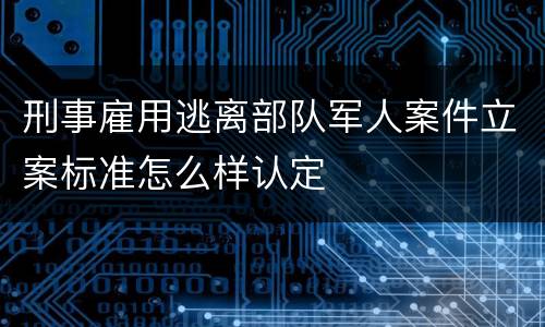 刑事雇用逃离部队军人案件立案标准怎么样认定