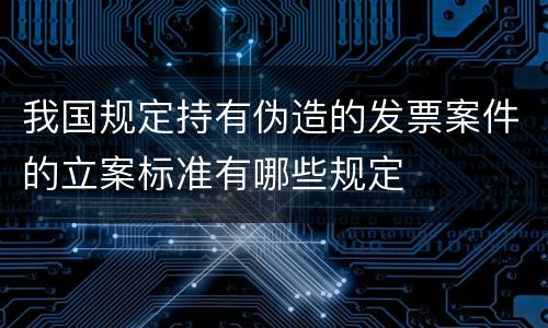 我国规定持有伪造的发票案件的立案标准有哪些规定