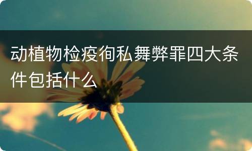 动植物检疫徇私舞弊罪四大条件包括什么