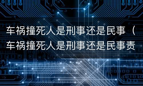 车祸撞死人是刑事还是民事（车祸撞死人是刑事还是民事责任）