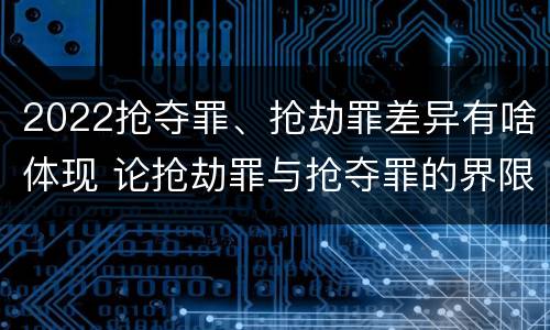 2022抢夺罪、抢劫罪差异有啥体现 论抢劫罪与抢夺罪的界限
