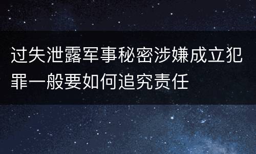 过失泄露军事秘密涉嫌成立犯罪一般要如何追究责任