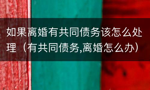 如果离婚有共同债务该怎么处理（有共同债务,离婚怎么办）