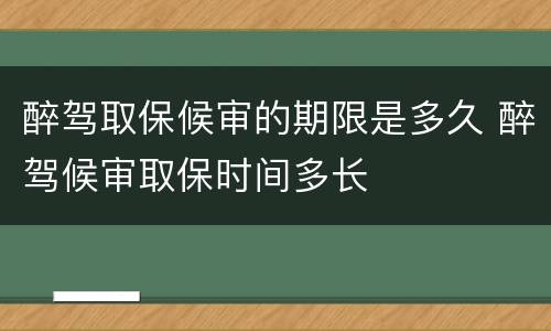 醉驾取保候审的期限是多久 醉驾候审取保时间多长
