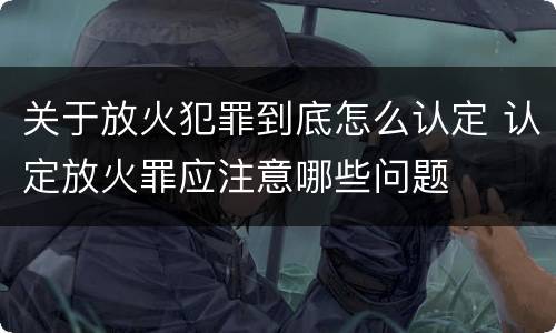 关于放火犯罪到底怎么认定 认定放火罪应注意哪些问题