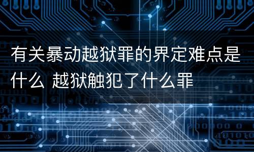 有关暴动越狱罪的界定难点是什么 越狱触犯了什么罪