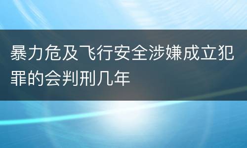 暴力危及飞行安全涉嫌成立犯罪的会判刑几年