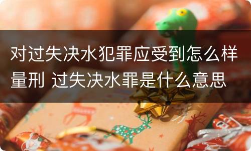 对过失决水犯罪应受到怎么样量刑 过失决水罪是什么意思
