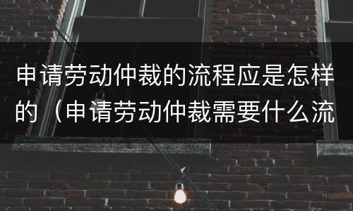 申请劳动仲裁的流程应是怎样的（申请劳动仲裁需要什么流程）