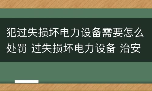 犯过失损坏电力设备需要怎么处罚 过失损坏电力设备 治安处罚