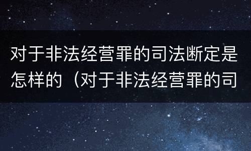 对于非法经营罪的司法断定是怎样的（对于非法经营罪的司法断定是怎样的行为）