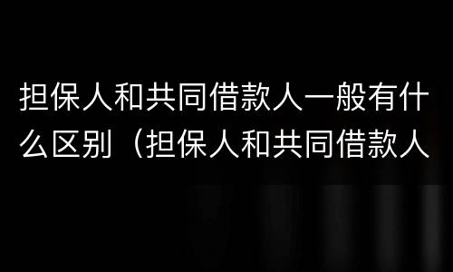 担保人和共同借款人一般有什么区别（担保人和共同借款人一般有什么区别呢）