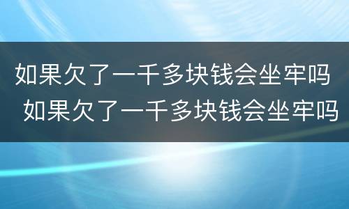 如果欠了一千多块钱会坐牢吗 如果欠了一千多块钱会坐牢吗知乎