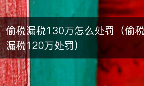 偷税漏税130万怎么处罚（偷税漏税120万处罚）