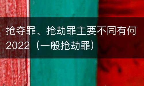 抢夺罪、抢劫罪主要不同有何2022（一般抢劫罪）