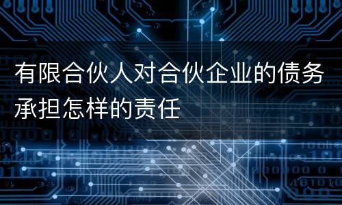 有限合伙人对合伙企业的债务承担怎样的责任