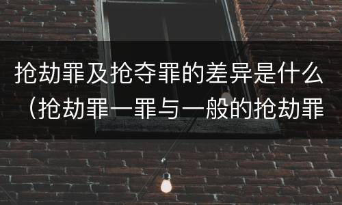 抢劫罪及抢夺罪的差异是什么（抢劫罪一罪与一般的抢劫罪区别）