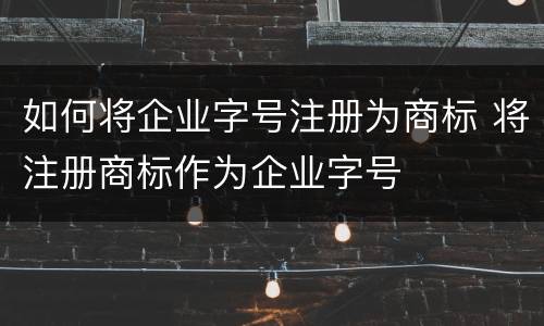 如何将企业字号注册为商标 将注册商标作为企业字号