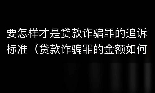 要怎样才是贷款诈骗罪的追诉标准（贷款诈骗罪的金额如何认定）