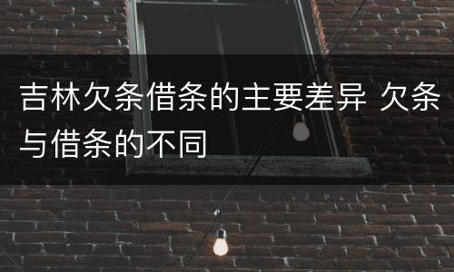吉林欠条借条的主要差异 欠条与借条的不同