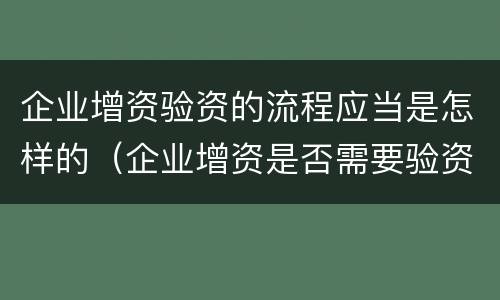 企业增资验资的流程应当是怎样的（企业增资是否需要验资）
