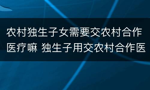 农村独生子女需要交农村合作医疗嘛 独生子用交农村合作医疗费吗