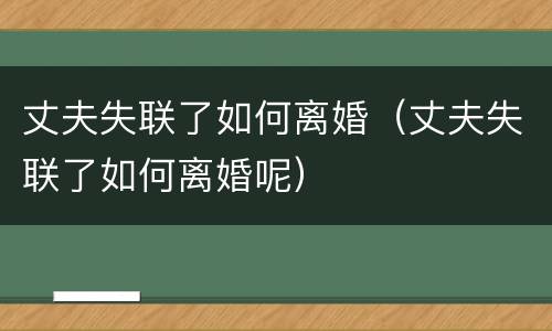 丈夫失联了如何离婚（丈夫失联了如何离婚呢）