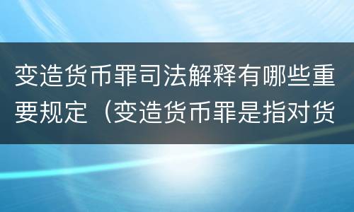 变造货币罪司法解释有哪些重要规定（变造货币罪是指对货币采用什么方法）