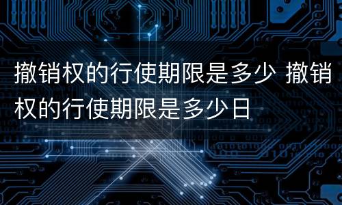 撤销权的行使期限是多少 撤销权的行使期限是多少日