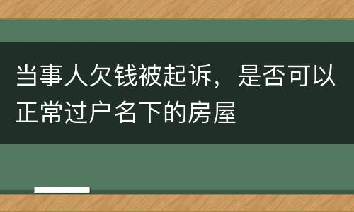 当事人欠钱被起诉，是否可以正常过户名下的房屋