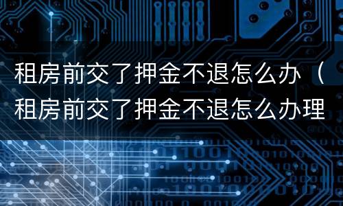 租房前交了押金不退怎么办（租房前交了押金不退怎么办理）