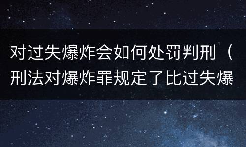 对过失爆炸会如何处罚判刑（刑法对爆炸罪规定了比过失爆炸罪）