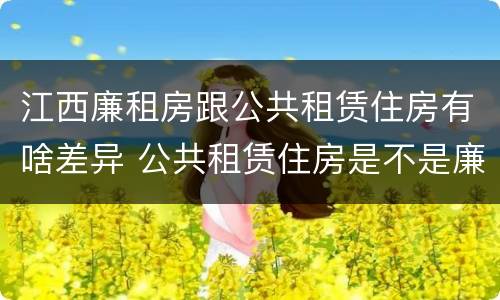 江西廉租房跟公共租赁住房有啥差异 公共租赁住房是不是廉租房