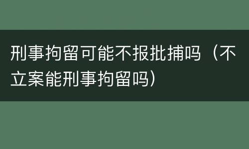 刑事拘留可能不报批捕吗（不立案能刑事拘留吗）