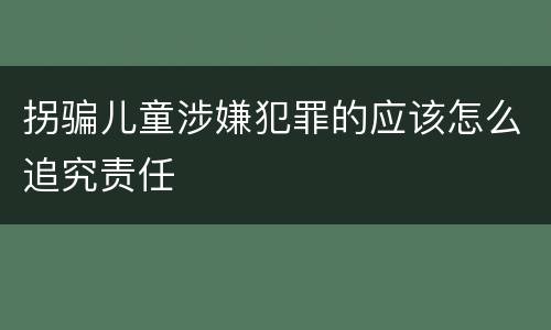 拐骗儿童涉嫌犯罪的应该怎么追究责任