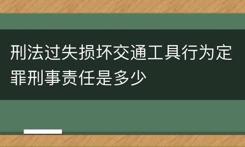 刑法过失损坏交通工具行为定罪刑事责任是多少