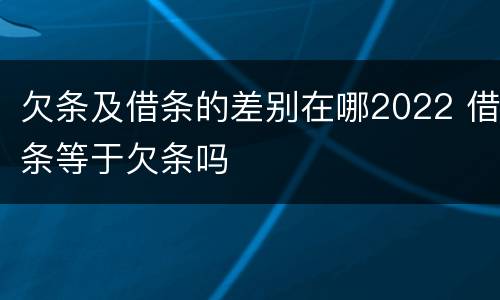 欠条及借条的差别在哪2022 借条等于欠条吗