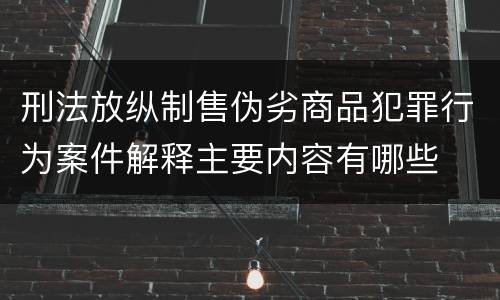 刑法放纵制售伪劣商品犯罪行为案件解释主要内容有哪些