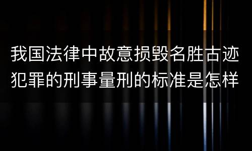 我国法律中故意损毁名胜古迹犯罪的刑事量刑的标准是怎样的