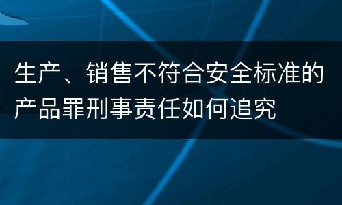 生产、销售不符合安全标准的产品罪刑事责任如何追究