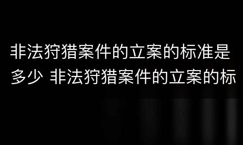 非法狩猎案件的立案的标准是多少 非法狩猎案件的立案的标准是多少年