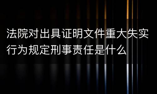 法院对出具证明文件重大失实行为规定刑事责任是什么