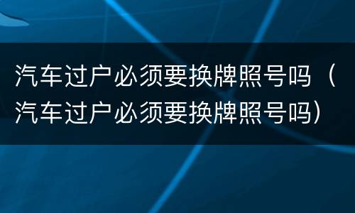 汽车过户必须要换牌照号吗（汽车过户必须要换牌照号吗）