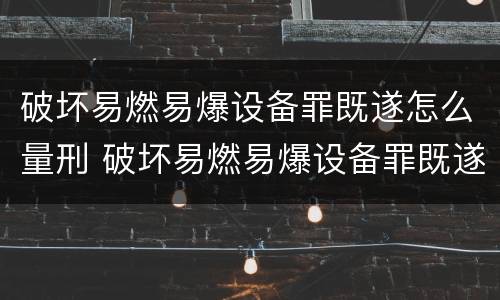 破坏易燃易爆设备罪既遂怎么量刑 破坏易燃易爆设备罪既遂怎么量刑标准