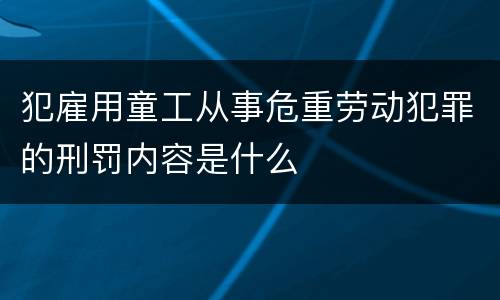 犯雇用童工从事危重劳动犯罪的刑罚内容是什么