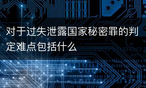 对于过失泄露国家秘密罪的判定难点包括什么